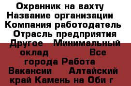 Охранник на вахту › Название организации ­ Компания-работодатель › Отрасль предприятия ­ Другое › Минимальный оклад ­ 35 000 - Все города Работа » Вакансии   . Алтайский край,Камень-на-Оби г.
